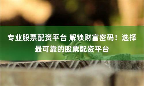 專業(yè)股票配資平臺 解鎖財富密碼！選擇最可靠的股票配資平臺