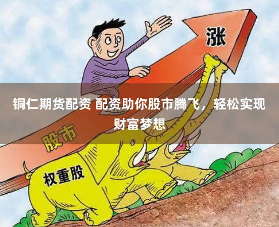 銅仁期貨配資 配資助你股市騰飛，輕松實現(xiàn)財富夢想