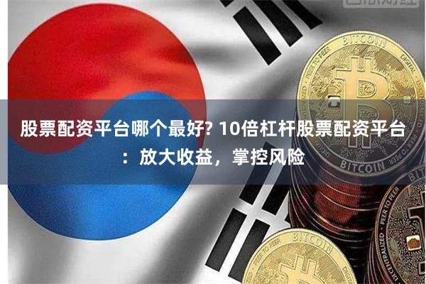 股票配資平臺哪個最好? 10倍杠桿股票配資平臺：放大收益，掌控風(fēng)險